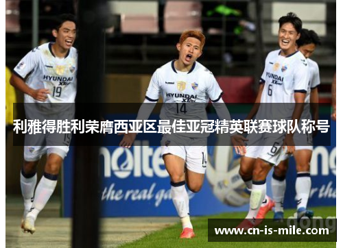 利雅得胜利荣膺西亚区最佳亚冠精英联赛球队称号 利雅得胜利荣膺西亚区最佳亚冠精英联赛球队称号