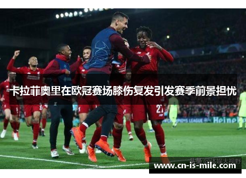 卡拉菲奥里在欧冠赛场膝伤复发引发赛季前景担忧