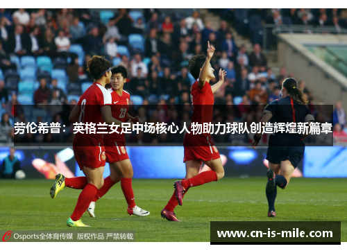 劳伦希普：英格兰女足中场核心人物助力球队创造辉煌新篇章