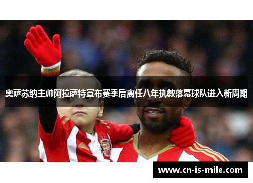 奥萨苏纳主帅阿拉萨特宣布赛季后离任八年执教落幕球队进入新周期