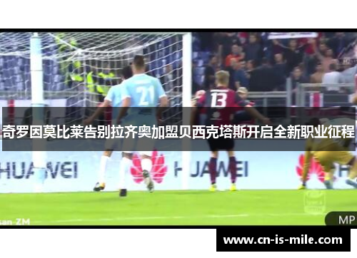 奇罗因莫比莱告别拉齐奥加盟贝西克塔斯开启全新职业征程