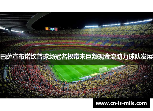 巴萨宣布诺坎普球场冠名权带来巨额现金流助力球队发展 巴萨宣布诺坎普球场冠名权带来巨额现金流助力球队发展