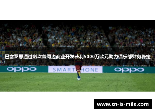 巴塞罗那通过诺坎普周边商业开发获利5000万欧元助力俱乐部财务稳定 巴塞罗那通过诺坎普周边商业开发获利5000万欧元助力俱乐部财务稳定