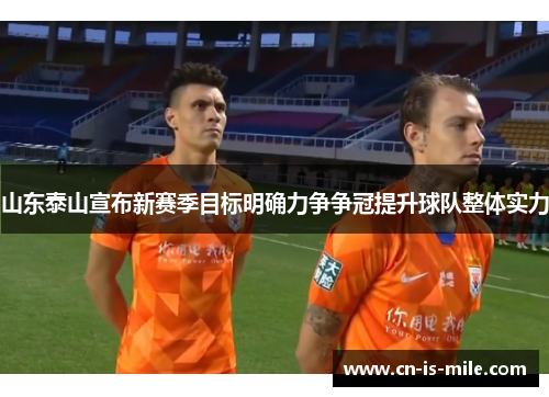 山东泰山宣布新赛季目标明确力争争冠提升球队整体实力 山东泰山宣布新赛季目标明确力争争冠提升球队整体实力