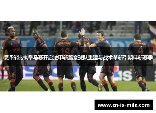 德泽尔比执掌马赛开启法甲新篇章球队重建与战术革新引期待新赛季 德泽尔比执掌马赛开启法甲新篇章球队重建与战术革新引期待新赛季