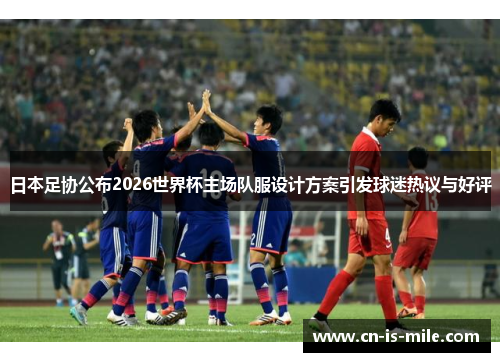 日本足协公布2026世界杯主场队服设计方案引发球迷热议与好评 日本足协公布2026世界杯主场队服设计方案引发球迷热议与好评
