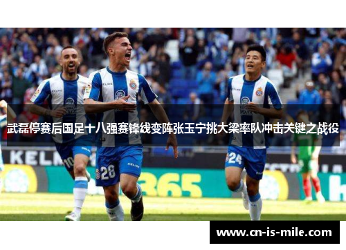 武磊停赛后国足十八强赛锋线变阵张玉宁挑大梁率队冲击关键之战役