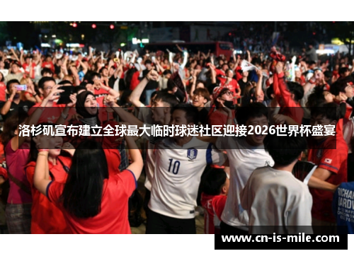 洛杉矶宣布建立全球最大临时球迷社区迎接2026世界杯盛宴