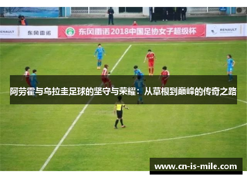 阿劳霍与乌拉圭足球的坚守与荣耀：从草根到巅峰的传奇之路