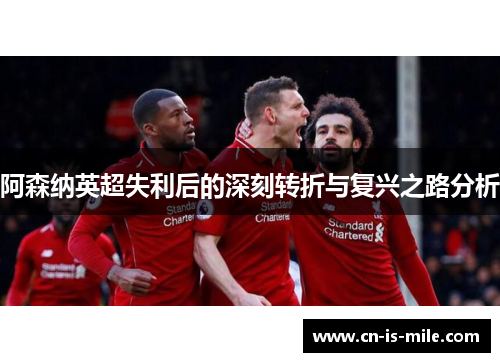 阿森纳英超失利后的深刻转折与复兴之路分析