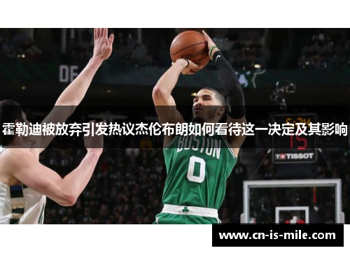 霍勒迪被放弃引发热议杰伦布朗如何看待这一决定及其影响 霍勒迪被放弃引发热议杰伦布朗如何看待这一决定及其影响