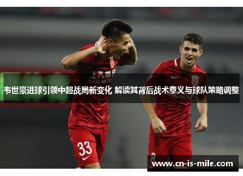 韦世豪进球引领中超战局新变化 解读其背后战术意义与球队策略调整