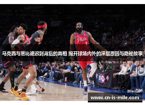 马克西与恩比德迟到背后的真相 揭开球场内外的深层原因与隐秘故事 马克西与恩比德迟到背后的真相 揭开球场内外的深层原因与隐秘故事