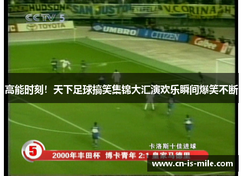 高能时刻！天下足球搞笑集锦大汇演欢乐瞬间爆笑不断