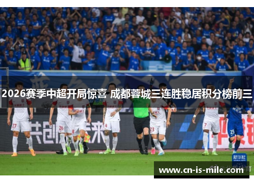 2026赛季中超开局惊喜 成都蓉城三连胜稳居积分榜前三