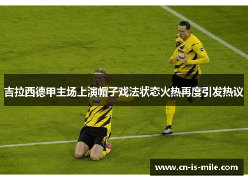 吉拉西德甲主场上演帽子戏法状态火热再度引发热议
