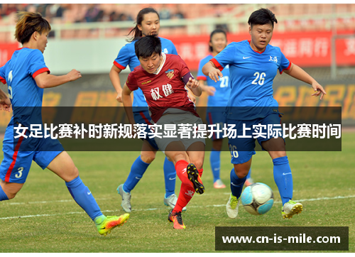 女足比赛补时新规落实显著提升场上实际比赛时间 女足比赛补时新规落实显著提升场上实际比赛时间
